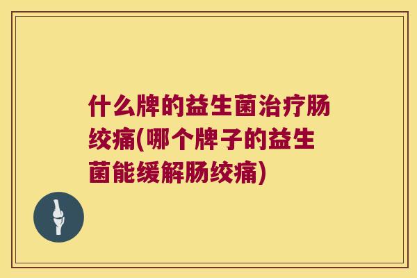 什么牌的益生菌治疗肠绞痛(哪个牌子的益生菌能缓解肠绞痛)