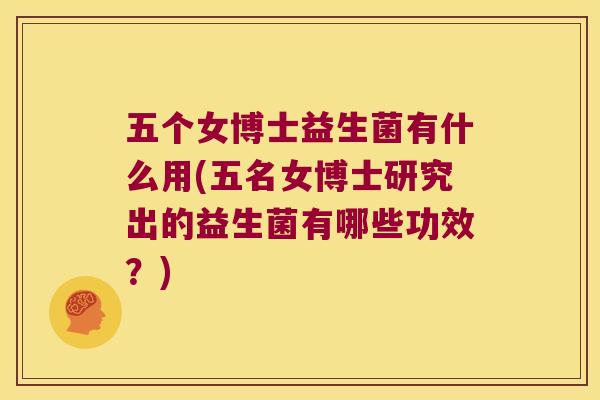 五个女博士益生菌有什么用(五名女博士研究出的益生菌有哪些功效？)