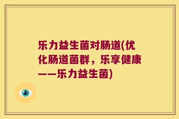 乐力益生菌对肠道(优化肠道菌群，乐享健康——乐力益生菌)