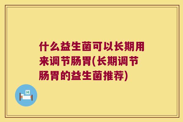 什么益生菌可以长期用来调节肠胃(长期调节肠胃的益生菌推荐) 什么益生菌可以长期用来调节肠胃(长期调节肠胃的益生菌推荐)