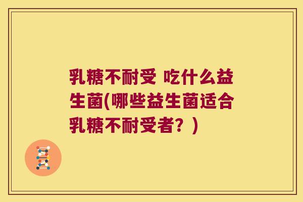 乳糖不耐受 吃什么益生菌(哪些益生菌适合乳糖不耐受者？)