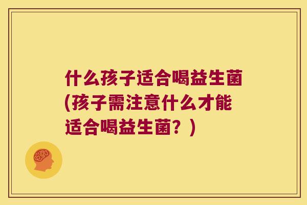 什么孩子适合喝益生菌(孩子需注意什么才能适合喝益生菌？)
