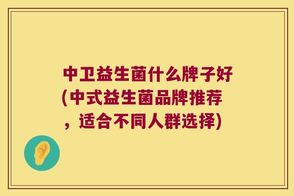 中卫益生菌什么牌子好(中式益生菌品牌推荐，适合不同人群选择)