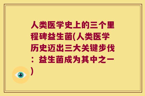 人类医学史上的三个里程碑益生菌(人类医学历史迈出三大关键步伐：益生菌成为其中之一)
