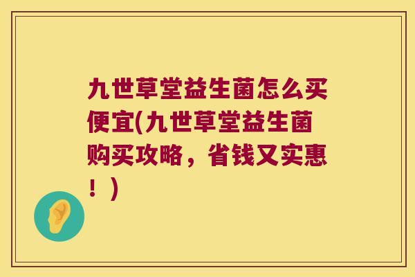九世草堂益生菌怎么买便宜(九世草堂益生菌购买攻略，省钱又实惠！)