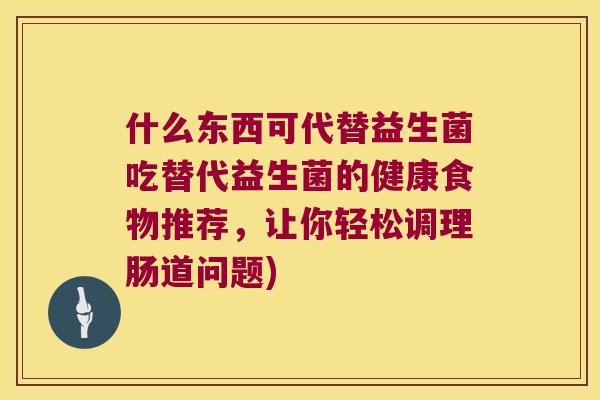 什么东西可代替益生菌吃替代益生菌的健康食物推荐，让你轻松调理肠道问题)