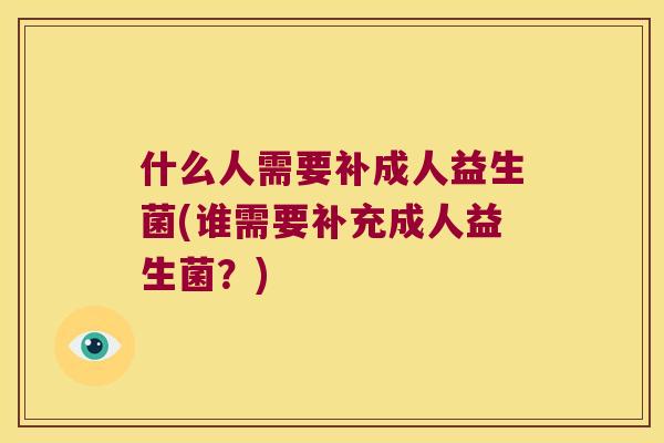 什么人需要补成人益生菌(谁需要补充成人益生菌？)