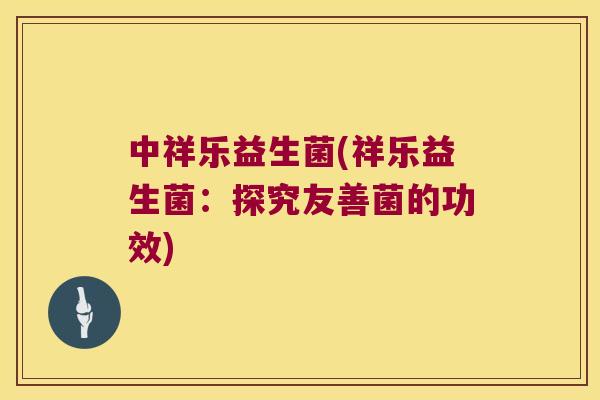 中祥乐益生菌(祥乐益生菌：探究友善菌的功效)