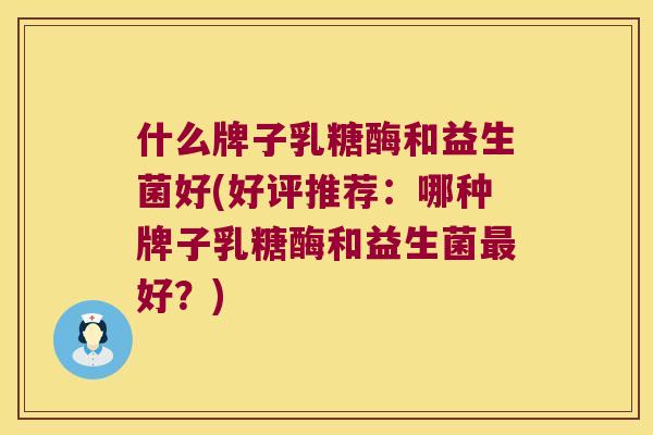 什么牌子乳糖酶和益生菌好(好评推荐：哪种牌子乳糖酶和益生菌最好？)