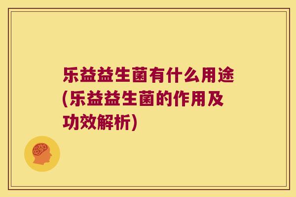 乐益益生菌有什么用途(乐益益生菌的作用及功效解析)