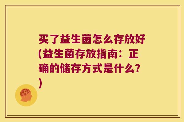 买了益生菌怎么存放好(益生菌存放指南：正确的储存方式是什么？)