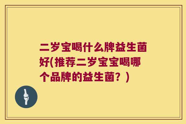二岁宝喝什么牌益生菌好(推荐二岁宝宝喝哪个品牌的益生菌?) 二岁宝喝什么牌益生菌好(推荐二岁宝宝喝哪个品牌的益生菌?)