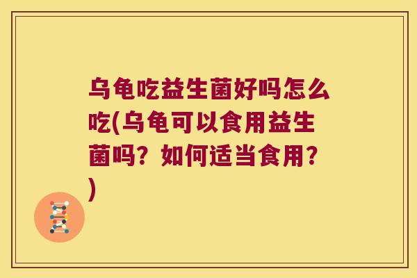 乌龟吃益生菌好吗怎么吃(乌龟可以食用益生菌吗？如何适当食用？)