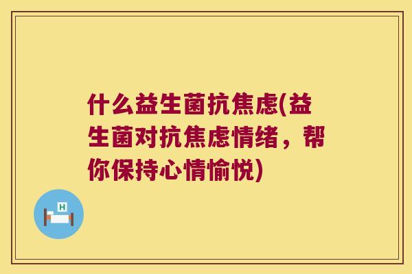 什么益生菌抗焦虑(益生菌对抗焦虑情绪，帮你保持心情愉悦)