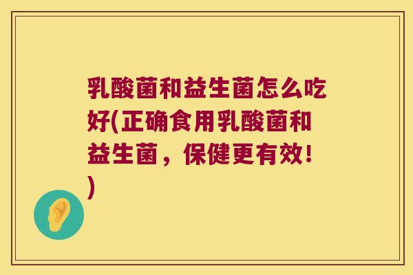 乳酸菌和益生菌怎么吃好(正确食用乳酸菌和益生菌，保健更有效！)