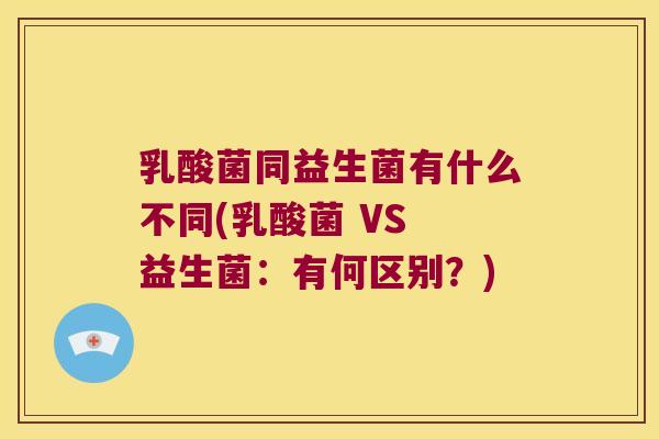 乳酸菌同益生菌有什么不同(乳酸菌 VS 益生菌：有何区别？)