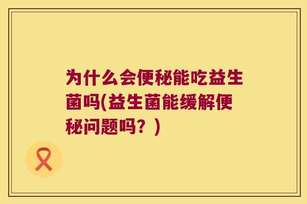 为什么会便秘能吃益生菌吗(益生菌能缓解便秘问题吗？)