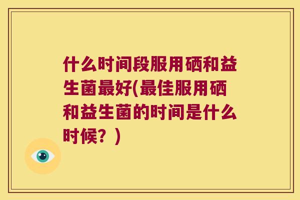 什么时间段服用硒和益生菌好(佳服用硒和益生菌的时间是什么时候?) 什么时间段服用硒和益生菌好(佳服用硒和益生菌的时间是什么时候?)