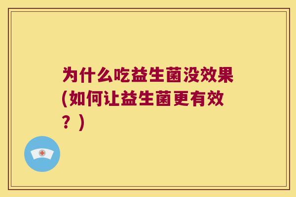 为什么吃益生菌没效果(如何让益生菌更有效?) 为什么吃益生菌没效果(如何让益生菌更有效?)