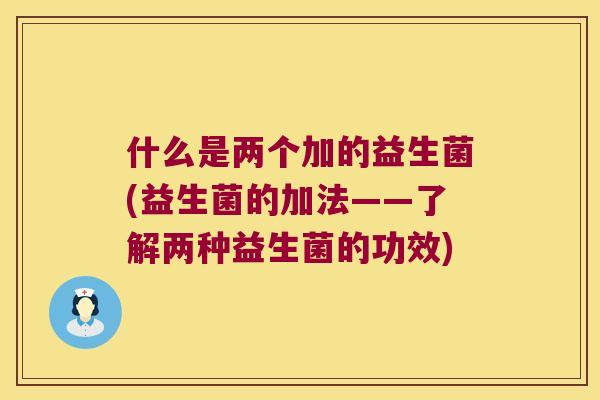 什么是两个加的益生菌(益生菌的加法——了解两种益生菌的功效)