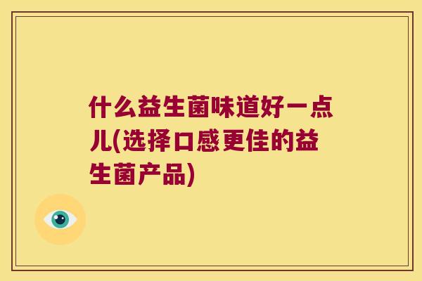 什么益生菌味道好一点儿(选择口感更佳的益生菌产品)