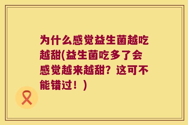 为什么感觉益生菌越吃越甜(益生菌吃多了会感觉越来越甜？这可不能错过！)