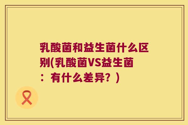 乳酸菌和益生菌什么区别(乳酸菌VS益生菌：有什么差异？)