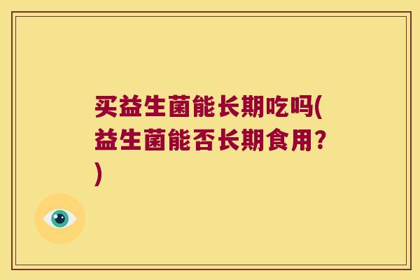 买益生菌能长期吃吗(益生菌能否长期食用？)