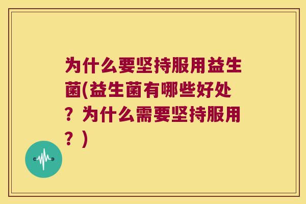 为什么要坚持服用益生菌(益生菌有哪些好处？为什么需要坚持服用？)