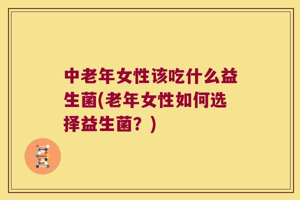 中老年女性该吃什么益生菌(老年女性如何选择益生菌？)