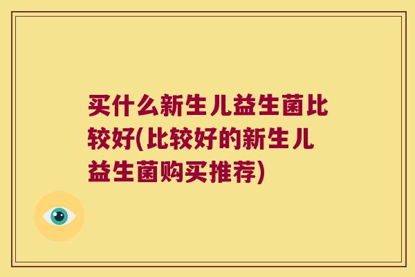 买什么新生儿益生菌比较好(比较好的新生儿益生菌购买推荐)