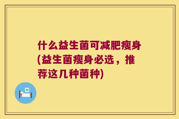 什么益生菌可减肥瘦身(益生菌瘦身必选，推荐这几种菌种)