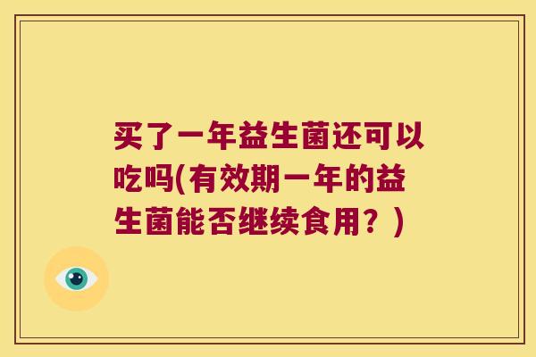 买了一年益生菌还可以吃吗(有效期一年的益生菌能否继续食用？)