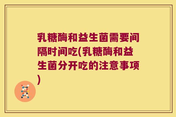 乳糖酶和益生菌需要间隔时间吃(乳糖酶和益生菌分开吃的注意事项)