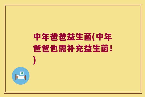 中年爸爸益生菌(中年爸爸也需补充益生菌！)