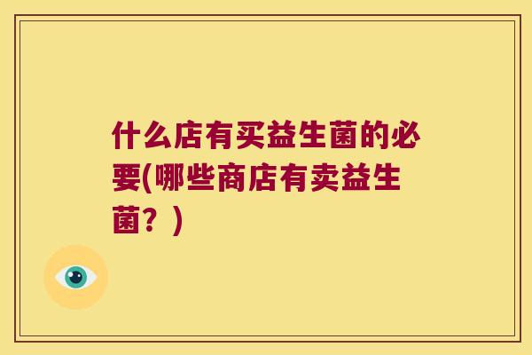 什么店有买益生菌的必要(哪些商店有卖益生菌?) 什么店有买益生菌的必要(哪些商店有卖益生菌?)