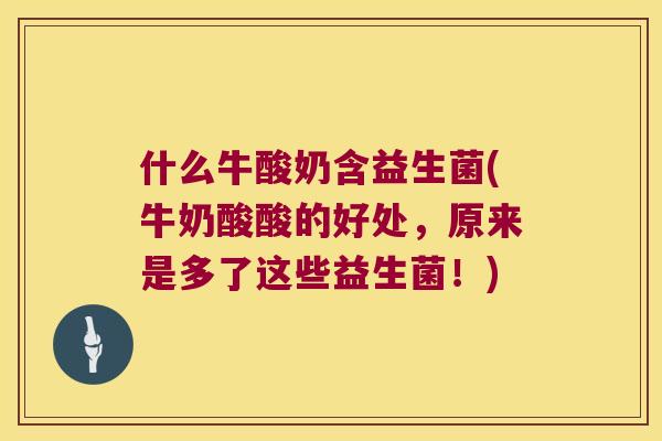 什么牛酸奶含益生菌(牛奶酸酸的好处，原来是多了这些益生菌！)