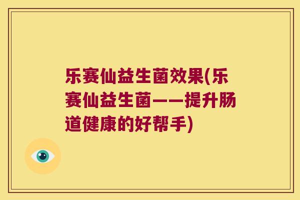乐赛仙益生菌效果(乐赛仙益生菌——提升肠道健康的好帮手)