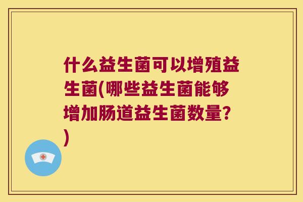什么益生菌可以增殖益生菌(哪些益生菌能够增加肠道益生菌数量？)