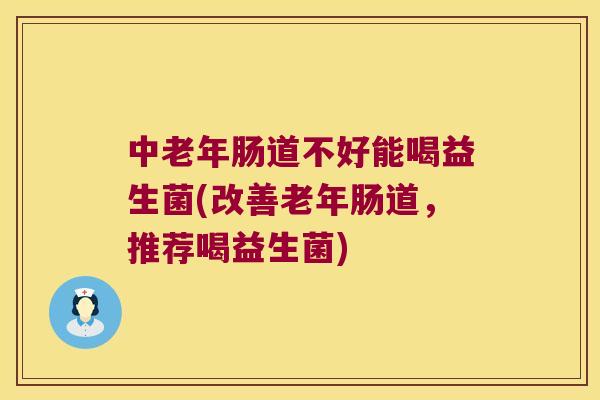 中老年肠道不好能喝益生菌(改善老年肠道，推荐喝益生菌)