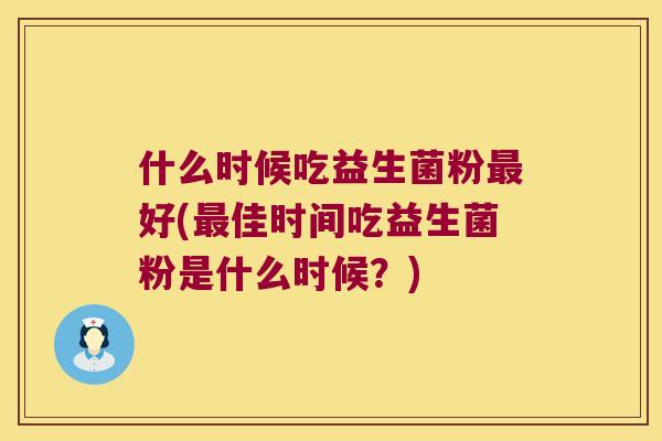 什么时候吃益生菌粉好(佳时间吃益生菌粉是什么时候?) 什么时候吃益生菌粉好(佳时间吃益生菌粉是什么时候?)