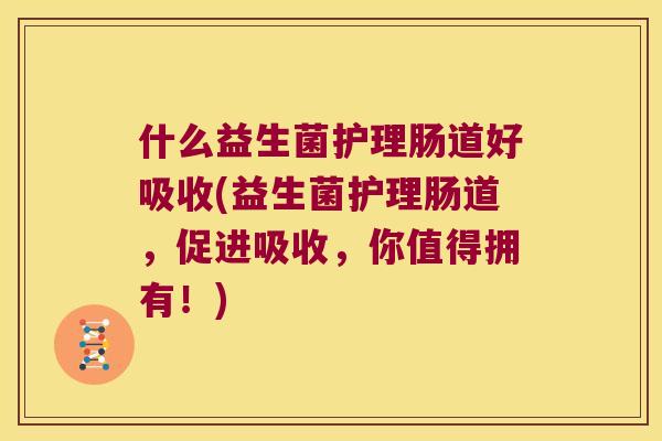 什么益生菌护理肠道好吸收(益生菌护理肠道，促进吸收，你值得拥有！)