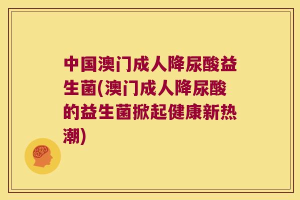 中国澳门成人降尿酸益生菌(澳门成人降尿酸的益生菌掀起健康新热潮)