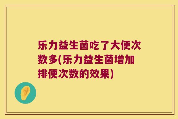 乐力益生菌吃了大便次数多(乐力益生菌增加排便次数的效果)