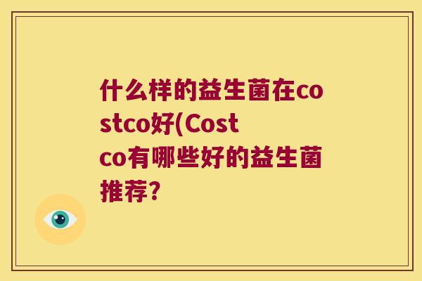 什么样的益生菌在costco好(Costco有哪些好的益生菌推荐? 什么样的益生菌在costco好(Costco有哪些好的益生菌推荐?
