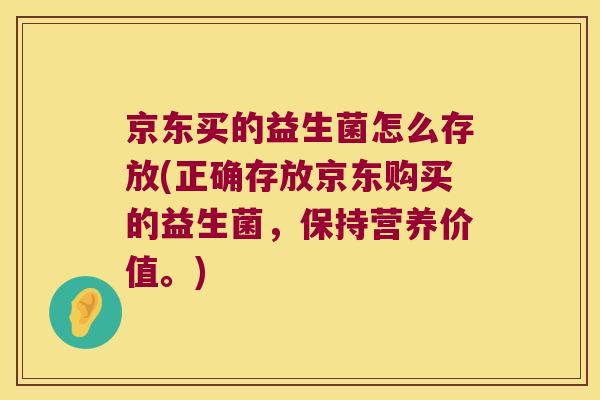 京东买的益生菌怎么存放(正确存放京东购买的益生菌，保持营养价值。)