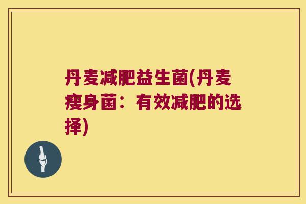 丹麦减肥益生菌(丹麦瘦身菌：有效减肥的选择)