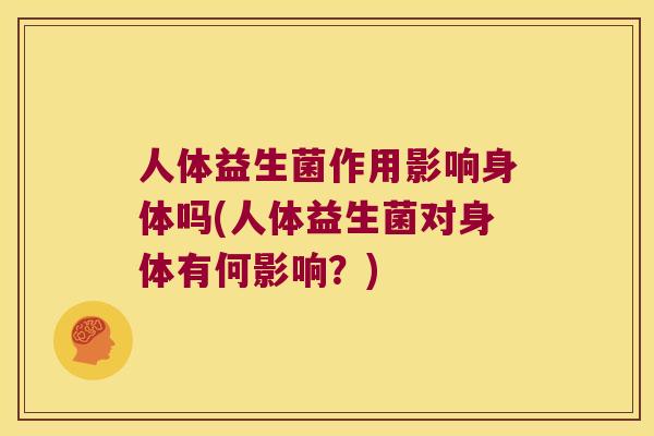 人体益生菌作用影响身体吗(人体益生菌对身体有何影响?) 人体益生菌作用影响身体吗(人体益生菌对身体有何影响?)