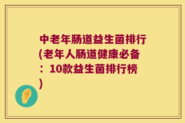 中老年肠道益生菌排行(老年人肠道健康必备：10款益生菌排行榜)
