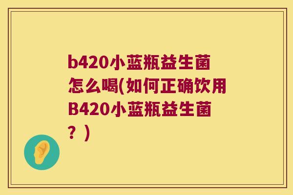 b420小蓝瓶益生菌怎么喝(如何正确饮用B420小蓝瓶益生菌？)